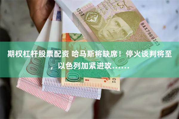 期权杠杆股票配资 哈马斯将缺席！停火谈判将至，以色列加紧进攻……