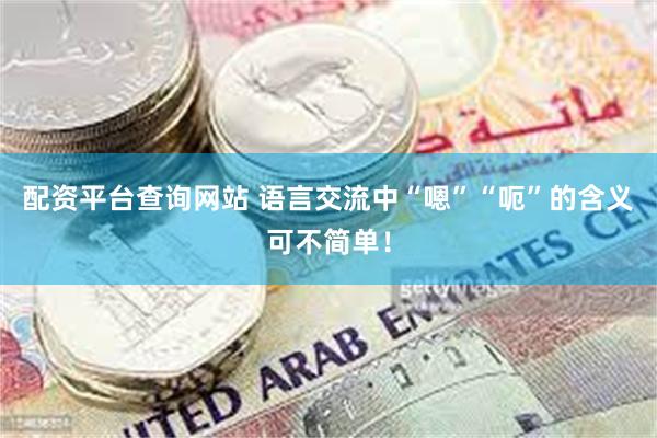 配资平台查询网站 语言交流中“嗯”“呃”的含义可不简单！