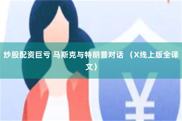 炒股配资巨亏 马斯克与特朗普对话 （X线上版全译文）