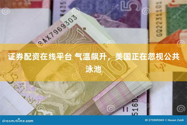 证券配资在线平台 气温飙升，美国正在忽视公共泳池