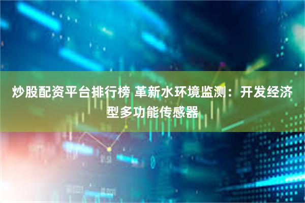 炒股配资平台排行榜 革新水环境监测：开发经济型多功能传感器