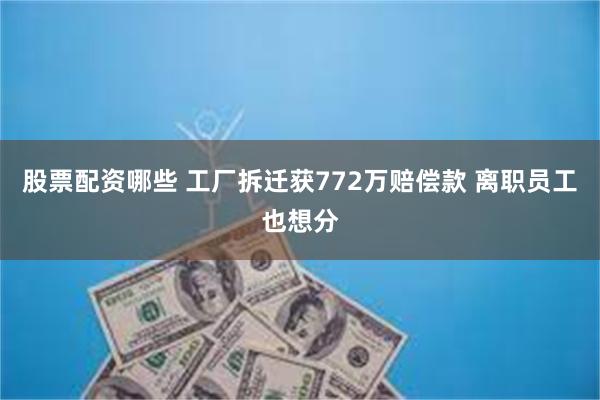 股票配资哪些 工厂拆迁获772万赔偿款 离职员工也想分