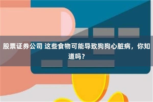股票证券公司 这些食物可能导致狗狗心脏病，你知道吗？