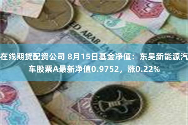 在线期货配资公司 8月15日基金净值：东吴新能源汽车股票A最新净值0.9752，涨0.22%