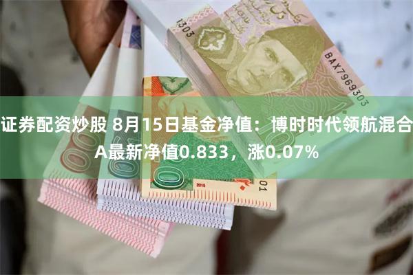 证券配资炒股 8月15日基金净值：博时时代领航混合A最新净值0.833，涨0.07%