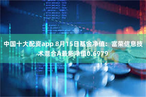 中国十大配资app 8月15日基金净值：富荣信息技术混合A最新净值0.6979