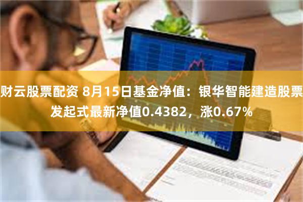 财云股票配资 8月15日基金净值：银华智能建造股票发起式最新净值0.4382，涨0.67%