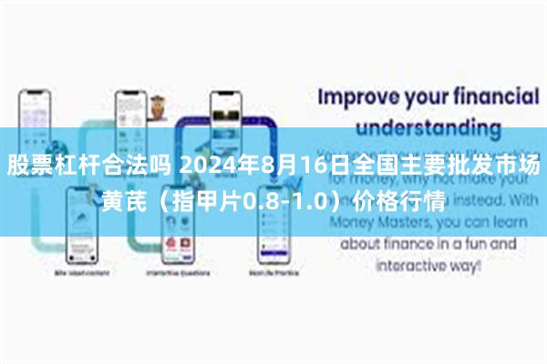 股票杠杆合法吗 2024年8月16日全国主要批发市场黄芪（指甲片0.8-1.0）价格行情