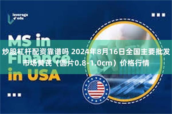 炒股杠杆配资靠谱吗 2024年8月16日全国主要批发市场黄芪（圆片0.8-1.0cm）价格行情