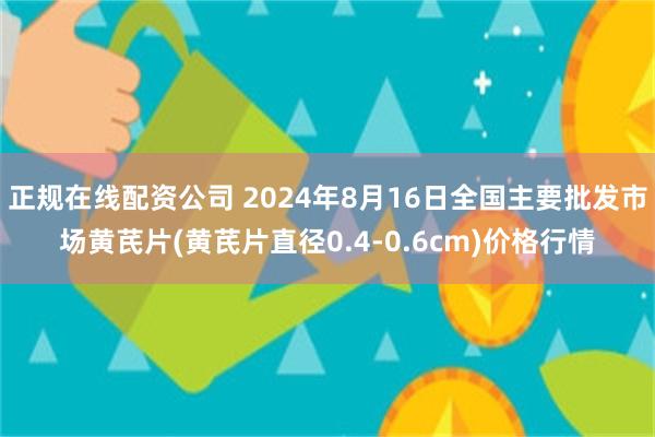 正规在线配资公司 2024年8月16日全国主要批发市场黄芪片(黄芪片直径0.4-0.6cm)价格行情