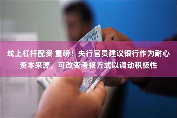 线上杠杆配资 重磅！央行官员建议银行作为耐心资本来源，可改变考核方式以调动积极性