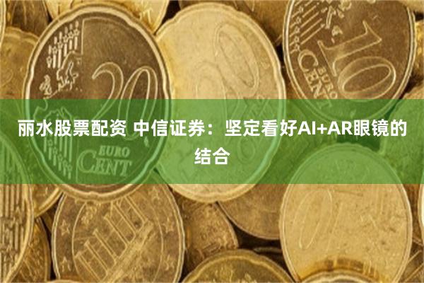 丽水股票配资 中信证券：坚定看好AI+AR眼镜的结合