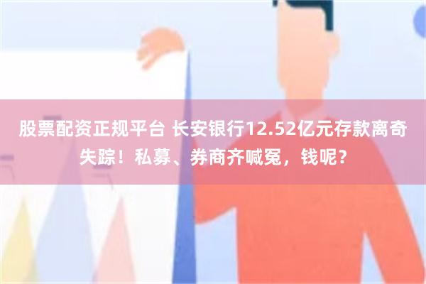 股票配资正规平台 长安银行12.52亿元存款离奇失踪！私募、券商齐喊冤，钱呢？