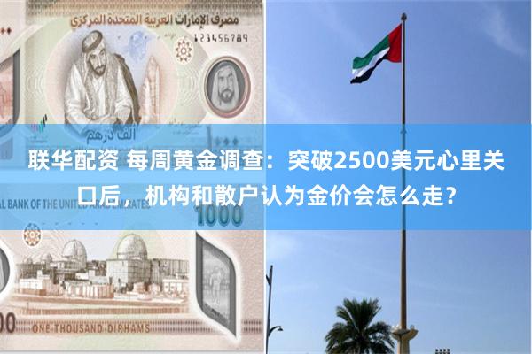 联华配资 每周黄金调查：突破2500美元心里关口后，机构和散户认为金价会怎么走？