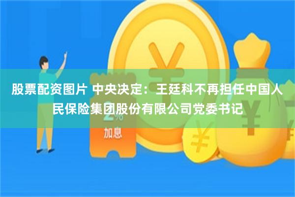 股票配资图片 中央决定：王廷科不再担任中国人民保险集团股份有限公司党委书记