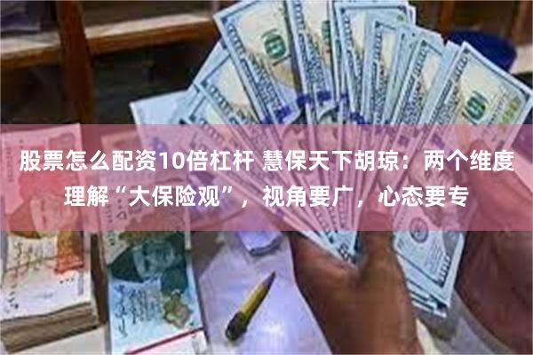 股票怎么配资10倍杠杆 慧保天下胡琼：两个维度理解“大保险观”，视角要广，心态要专