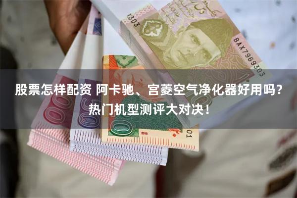 股票怎样配资 阿卡驰、宫菱空气净化器好用吗？热门机型测评大对决！