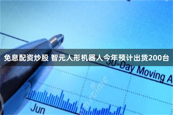 免息配资炒股 智元人形机器人今年预计出货200台