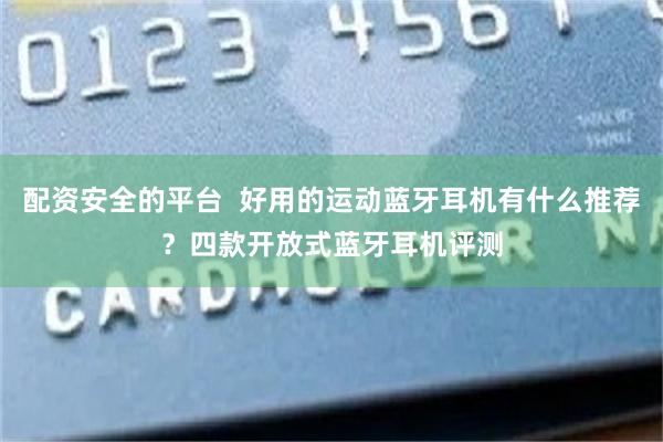 配资安全的平台  好用的运动蓝牙耳机有什么推荐？四款开放式蓝牙耳机评测