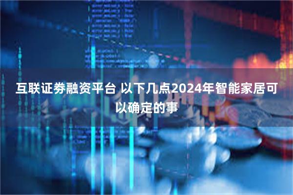 互联证劵融资平台 以下几点2024年智能家居可以确定的事