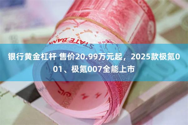 银行黄金杠杆 售价20.99万元起，2025款极氪001、极氪007全能上市