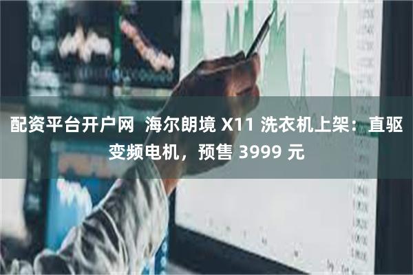 配资平台开户网  海尔朗境 X11 洗衣机上架：直驱变频电机，预售 3999 元