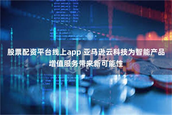 股票配资平台线上app 亚马逊云科技为智能产品增值服务带来新可能性