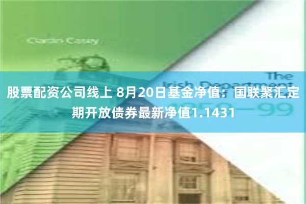股票配资公司线上 8月20日基金净值：国联聚汇定期开放债券最新净值1.1431