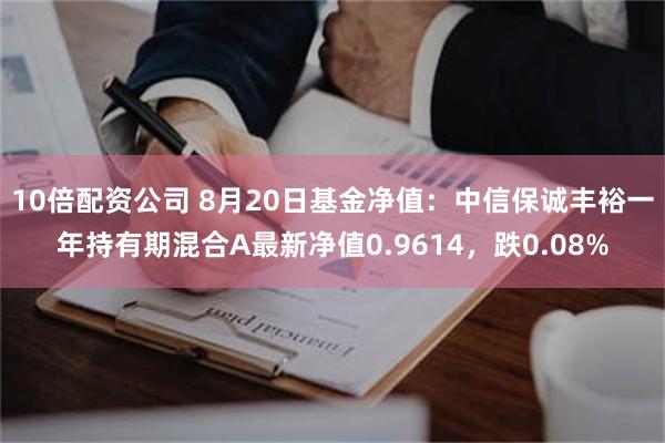 10倍配资公司 8月20日基金净值：中信保诚丰裕一年持有期混合A最新净值0.9614，跌0.08%