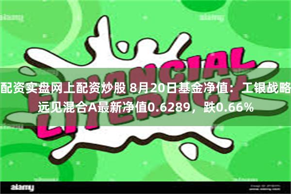 配资实盘网上配资炒股 8月20日基金净值：工银战略远见混合A最新净值0.6289，跌0.66%