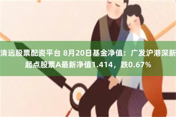 清远股票配资平台 8月20日基金净值：广发沪港深新起点股票A最新净值1.414，跌0.67%