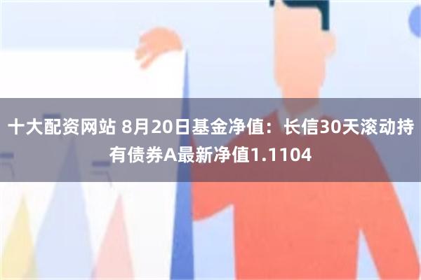 十大配资网站 8月20日基金净值：长信30天滚动持有债券A最新净值1.1104