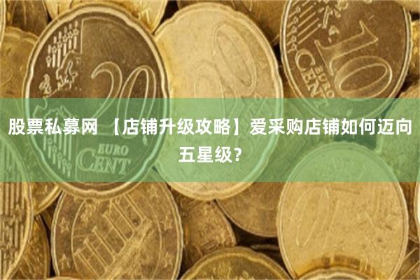 股票私募网 【店铺升级攻略】爱采购店铺如何迈向五星级？