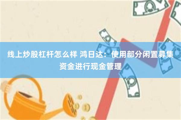 线上炒股杠杆怎么样 鸿日达：使用部分闲置募集资金进行现金管理