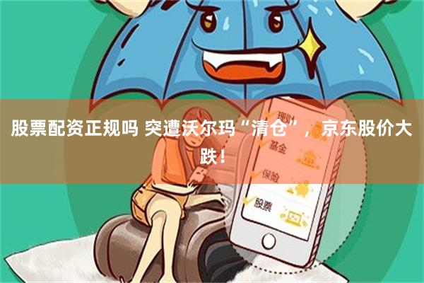 股票配资正规吗 突遭沃尔玛“清仓”，京东股价大跌！