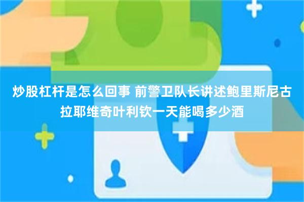 炒股杠杆是怎么回事 前警卫队长讲述鲍里斯尼古拉耶维奇叶利钦一天能喝多少酒