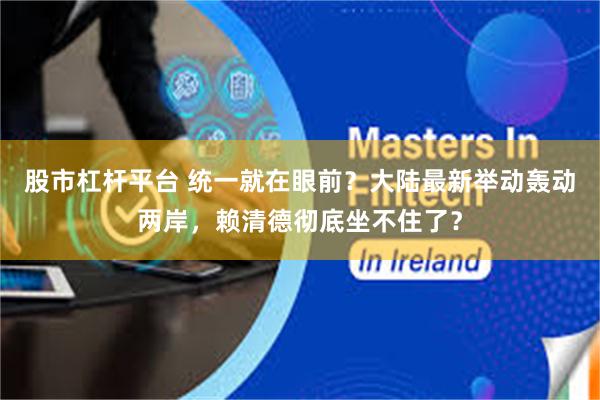 股市杠杆平台 统一就在眼前？大陆最新举动轰动两岸，赖清德彻底坐不住了？
