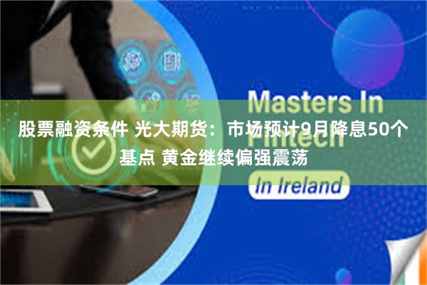 股票融资条件 光大期货：市场预计9月降息50个基点 黄金继续偏强震荡