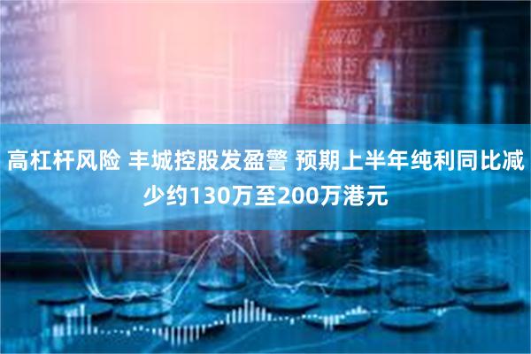 高杠杆风险 丰城控股发盈警 预期上半年纯利同比减少约130万至200万港元