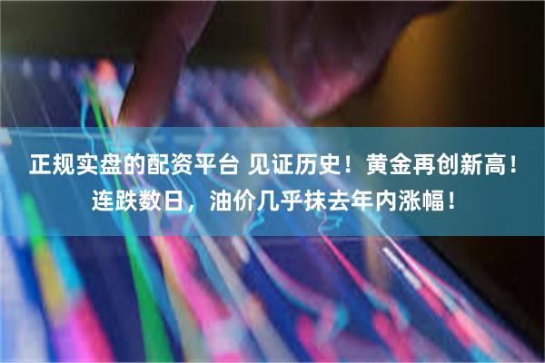 正规实盘的配资平台 见证历史！黄金再创新高！连跌数日，油价几乎抹去年内涨幅！