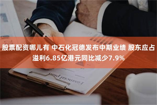 股票配资哪儿有 中石化冠德发布中期业绩 股东应占溢利6.85亿港元同比减少7.9%