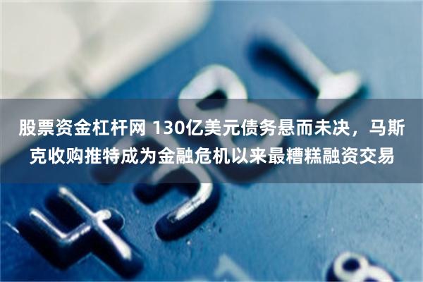 股票资金杠杆网 130亿美元债务悬而未决，马斯克收购推特成为金融危机以来最糟糕融资交易