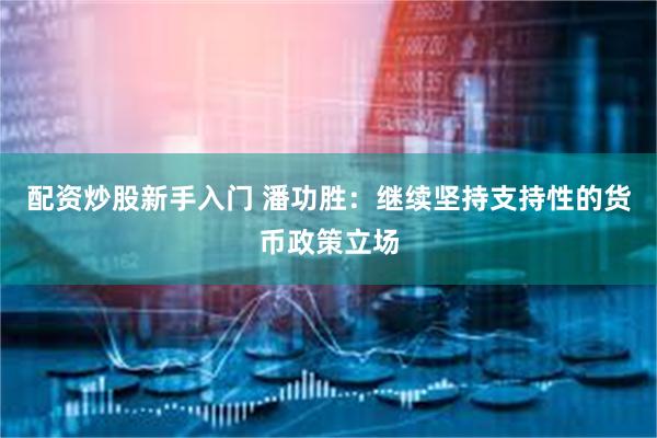 配资炒股新手入门 潘功胜：继续坚持支持性的货币政策立场