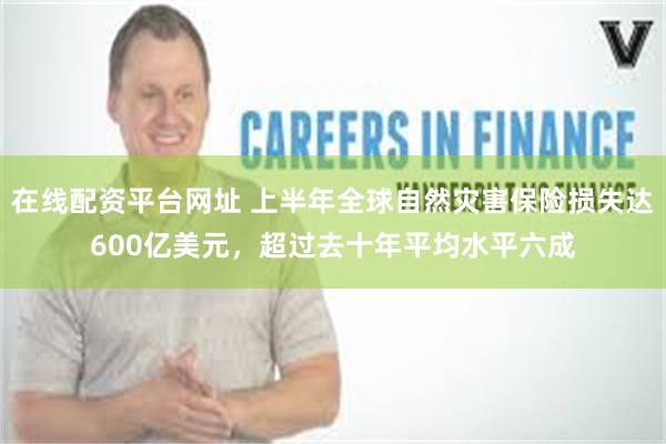 在线配资平台网址 上半年全球自然灾害保险损失达600亿美元，超过去十年平均水平六成