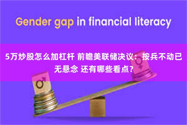 5万炒股怎么加杠杆 前瞻美联储决议：按兵不动已无悬念 还有哪些看点？