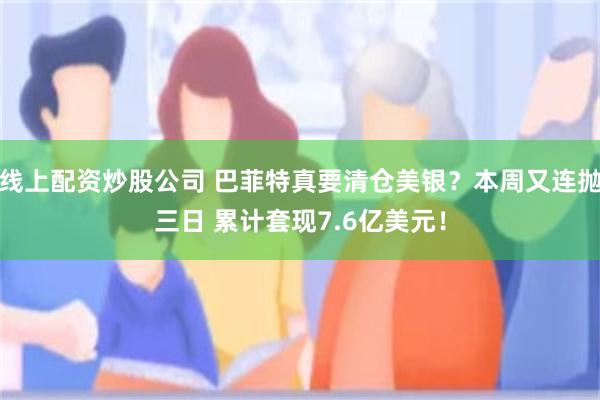 线上配资炒股公司 巴菲特真要清仓美银？本周又连抛三日 累计套现7.6亿美元！