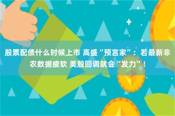 股票配债什么时候上市 高盛“预言家”：若最新非农数据疲软 美股回调就会“发力”！