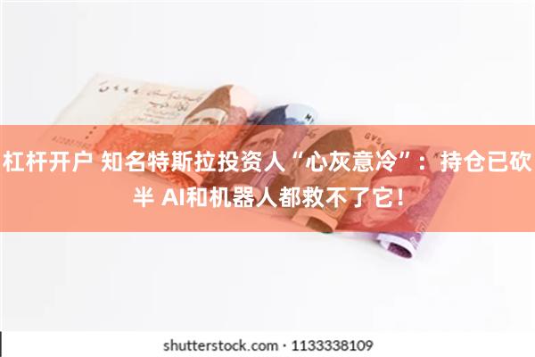 杠杆开户 知名特斯拉投资人“心灰意冷”：持仓已砍半 AI和机器人都救不了它！