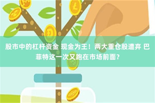 股市中的杠杆资金 现金为王！两大重仓股遭弃 巴菲特这一次又跑在市场前面？