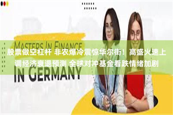 股票做空杠杆 非农爆冷震惊华尔街！高盛火速上调经济衰退预测 全球对冲基金看跌情绪加剧